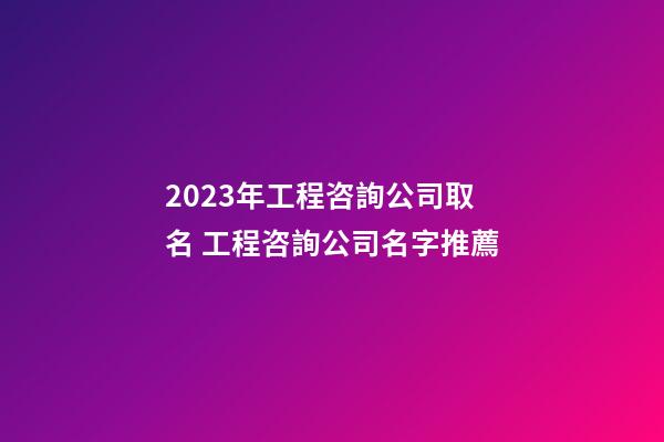 2023年工程咨詢公司取名 工程咨詢公司名字推薦-第1張-公司起名-玄機派
